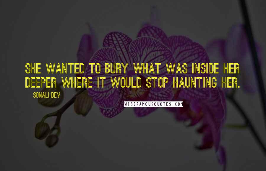 Sonali Dev Quotes: She wanted to bury what was inside her deeper where it would stop haunting her.