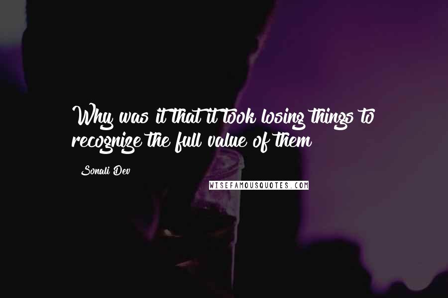 Sonali Dev Quotes: Why was it that it took losing things to recognize the full value of them?