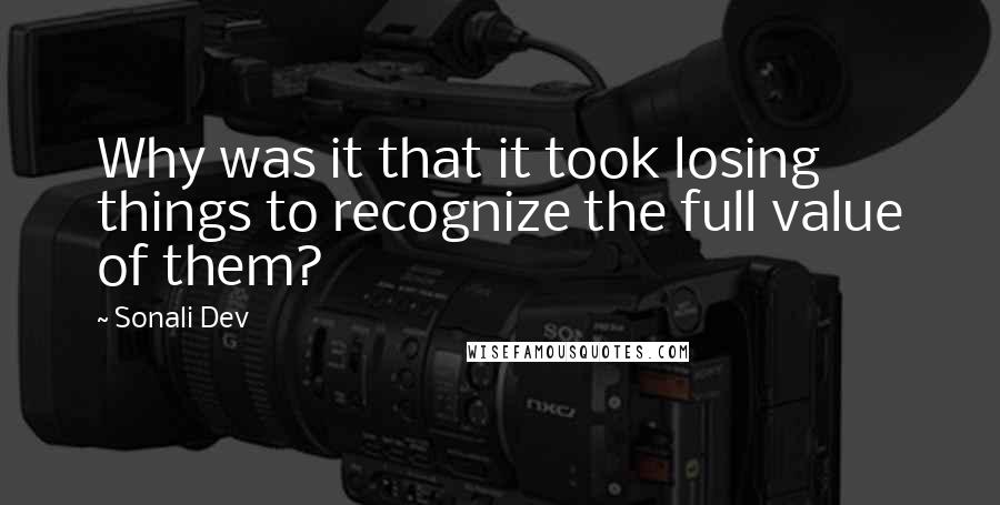 Sonali Dev Quotes: Why was it that it took losing things to recognize the full value of them?