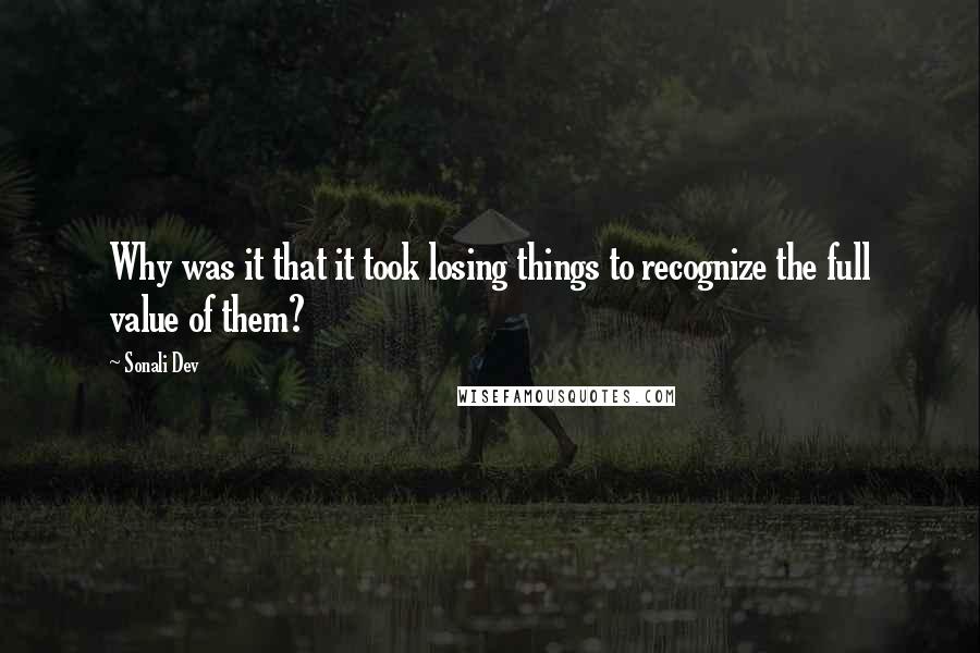 Sonali Dev Quotes: Why was it that it took losing things to recognize the full value of them?