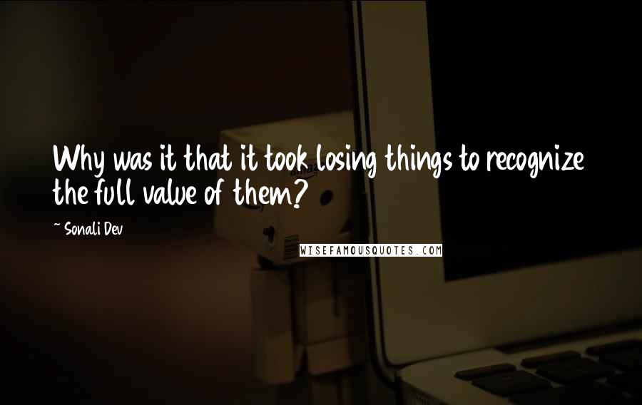 Sonali Dev Quotes: Why was it that it took losing things to recognize the full value of them?