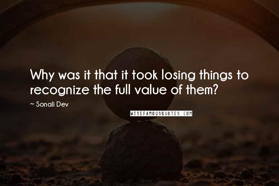 Sonali Dev Quotes: Why was it that it took losing things to recognize the full value of them?