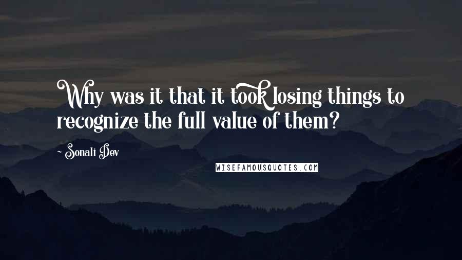 Sonali Dev Quotes: Why was it that it took losing things to recognize the full value of them?