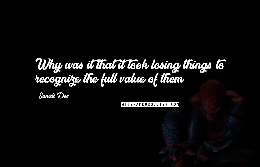 Sonali Dev Quotes: Why was it that it took losing things to recognize the full value of them?