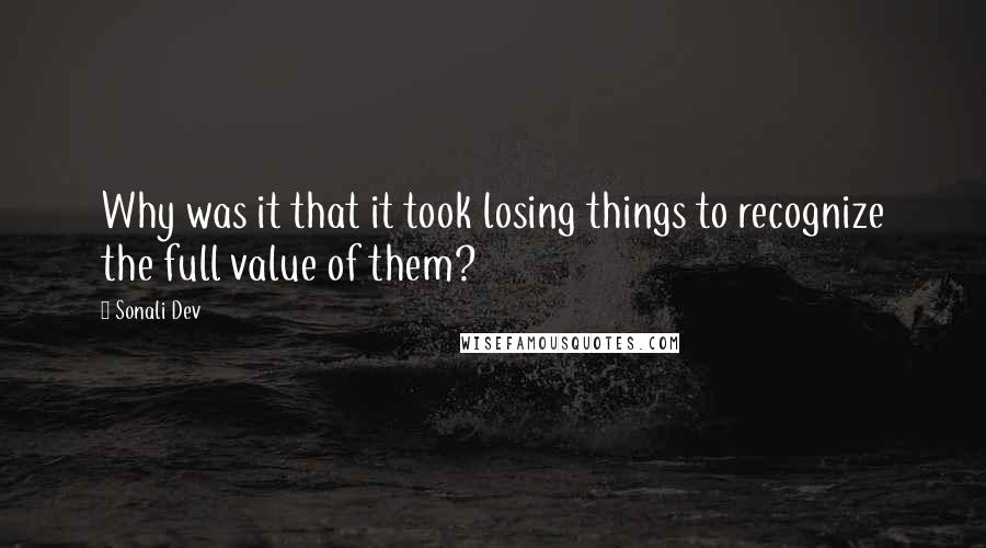 Sonali Dev Quotes: Why was it that it took losing things to recognize the full value of them?