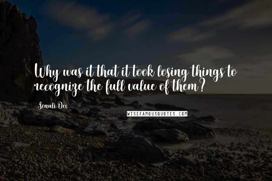 Sonali Dev Quotes: Why was it that it took losing things to recognize the full value of them?