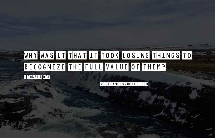 Sonali Dev Quotes: Why was it that it took losing things to recognize the full value of them?