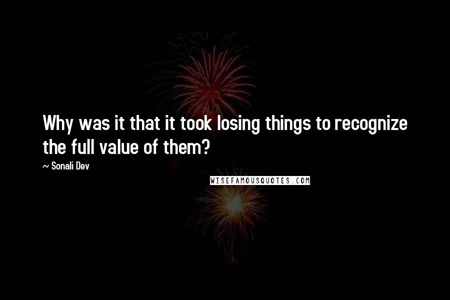 Sonali Dev Quotes: Why was it that it took losing things to recognize the full value of them?