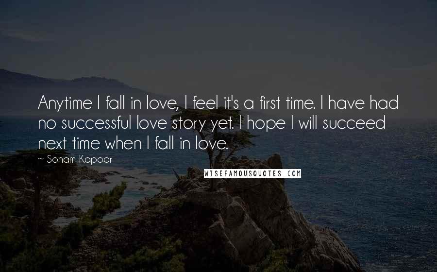 Sonam Kapoor Quotes: Anytime I fall in love, I feel it's a first time. I have had no successful love story yet. I hope I will succeed next time when I fall in love.