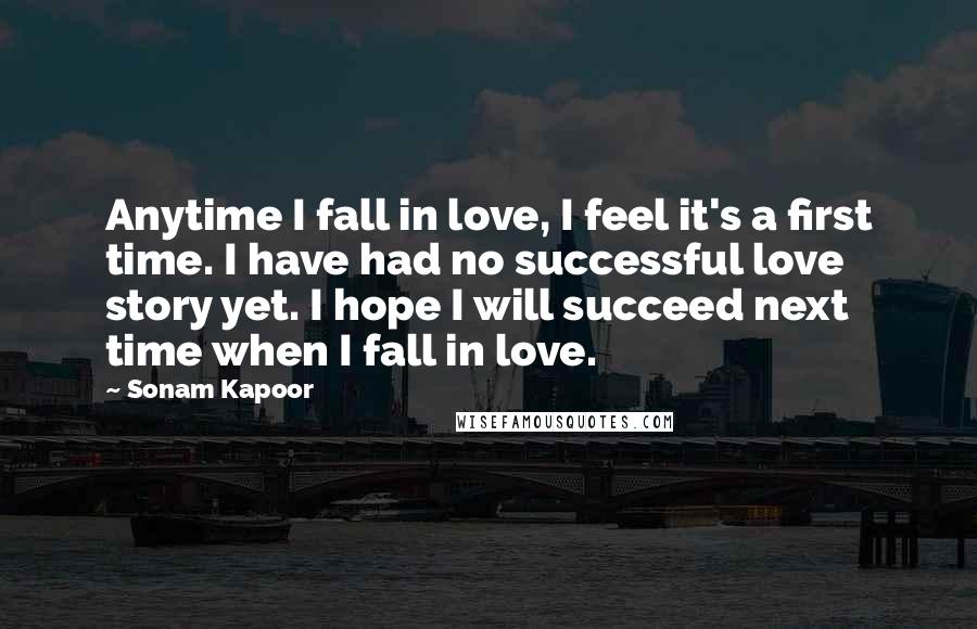 Sonam Kapoor Quotes: Anytime I fall in love, I feel it's a first time. I have had no successful love story yet. I hope I will succeed next time when I fall in love.