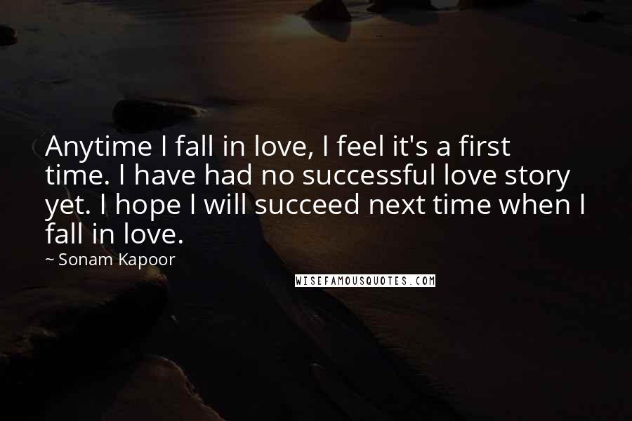 Sonam Kapoor Quotes: Anytime I fall in love, I feel it's a first time. I have had no successful love story yet. I hope I will succeed next time when I fall in love.