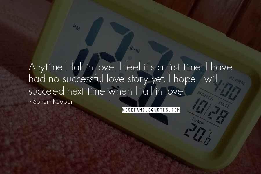 Sonam Kapoor Quotes: Anytime I fall in love, I feel it's a first time. I have had no successful love story yet. I hope I will succeed next time when I fall in love.