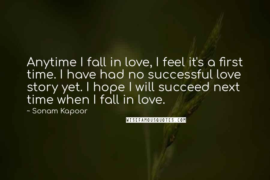 Sonam Kapoor Quotes: Anytime I fall in love, I feel it's a first time. I have had no successful love story yet. I hope I will succeed next time when I fall in love.