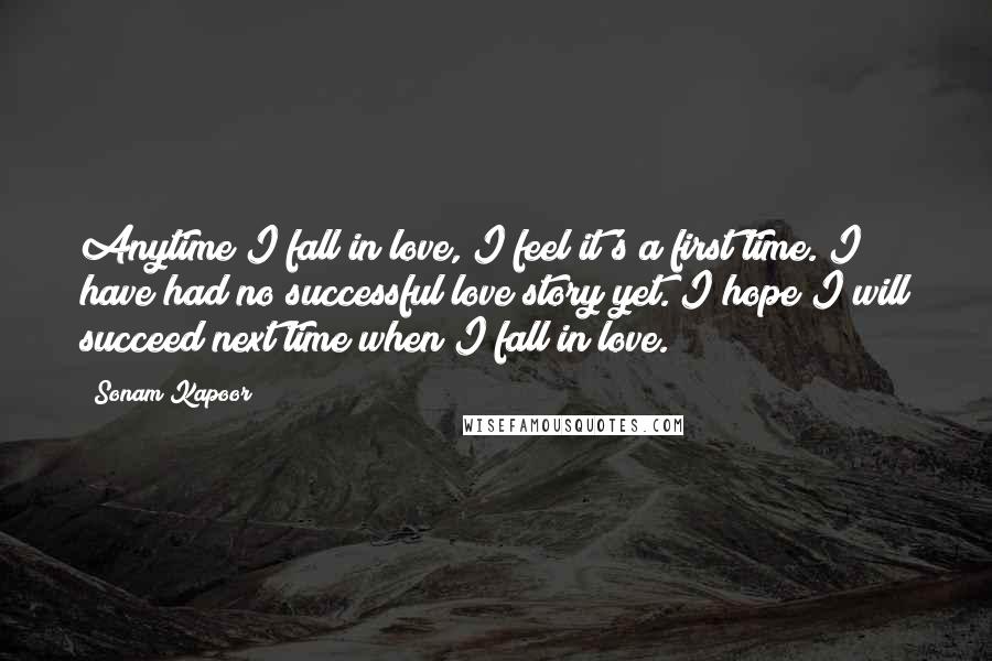 Sonam Kapoor Quotes: Anytime I fall in love, I feel it's a first time. I have had no successful love story yet. I hope I will succeed next time when I fall in love.