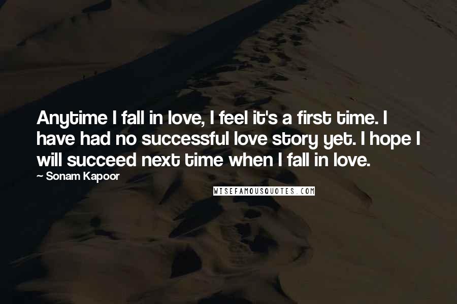 Sonam Kapoor Quotes: Anytime I fall in love, I feel it's a first time. I have had no successful love story yet. I hope I will succeed next time when I fall in love.