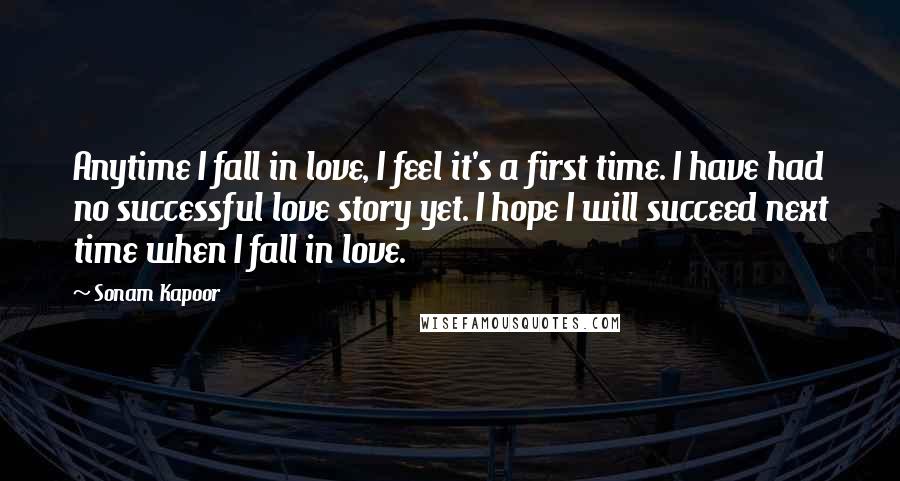 Sonam Kapoor Quotes: Anytime I fall in love, I feel it's a first time. I have had no successful love story yet. I hope I will succeed next time when I fall in love.