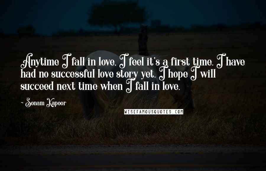 Sonam Kapoor Quotes: Anytime I fall in love, I feel it's a first time. I have had no successful love story yet. I hope I will succeed next time when I fall in love.