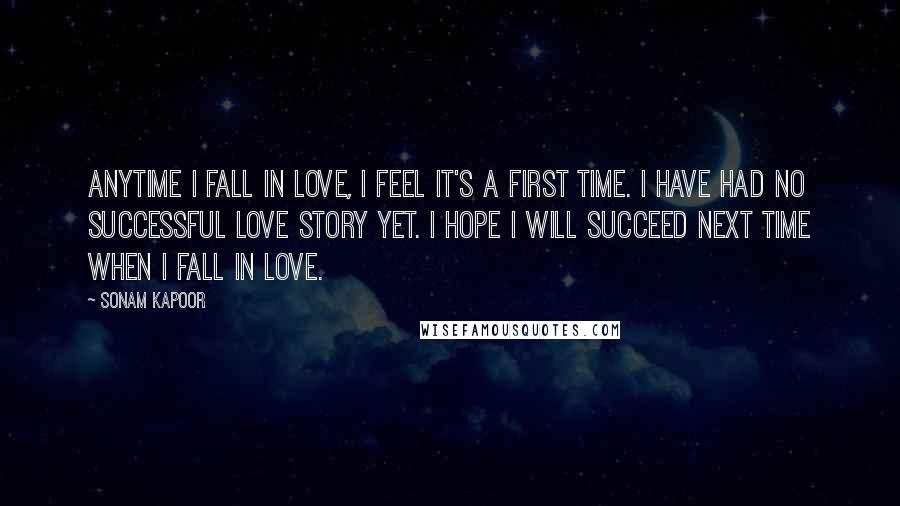 Sonam Kapoor Quotes: Anytime I fall in love, I feel it's a first time. I have had no successful love story yet. I hope I will succeed next time when I fall in love.