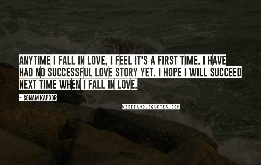 Sonam Kapoor Quotes: Anytime I fall in love, I feel it's a first time. I have had no successful love story yet. I hope I will succeed next time when I fall in love.