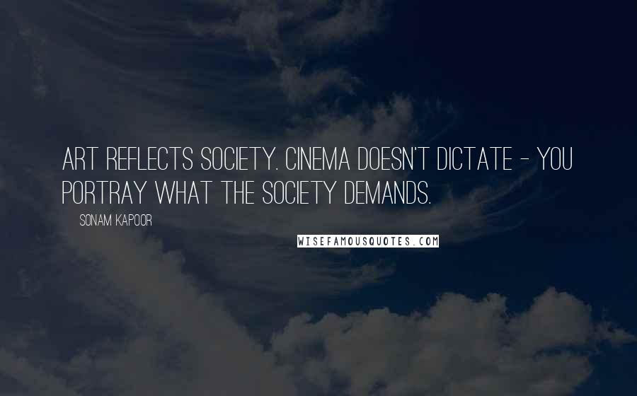 Sonam Kapoor Quotes: Art reflects society. Cinema doesn't dictate - you portray what the society demands.