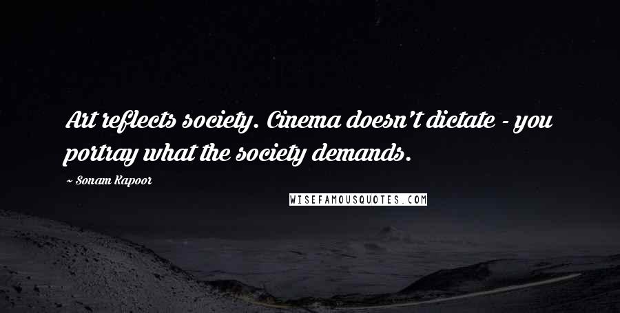 Sonam Kapoor Quotes: Art reflects society. Cinema doesn't dictate - you portray what the society demands.