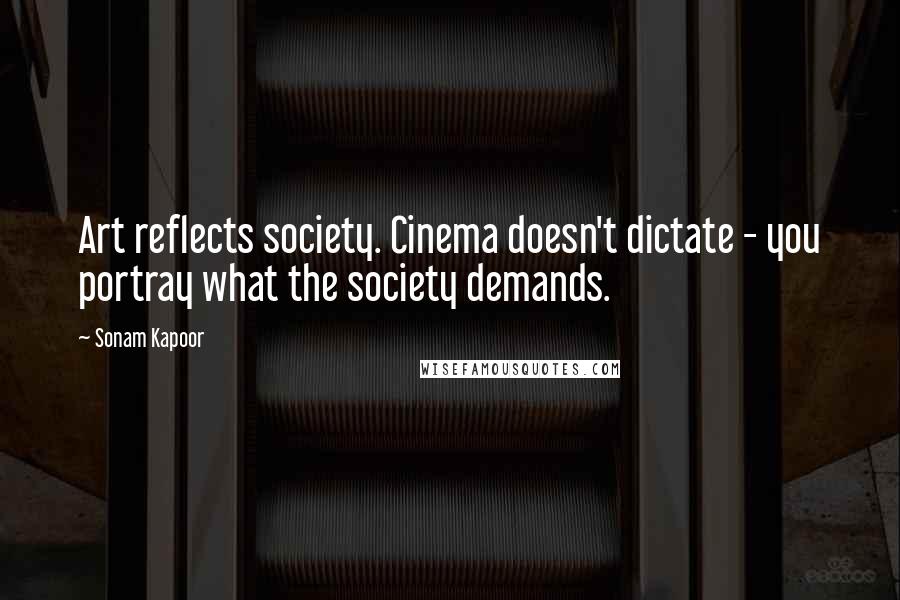 Sonam Kapoor Quotes: Art reflects society. Cinema doesn't dictate - you portray what the society demands.