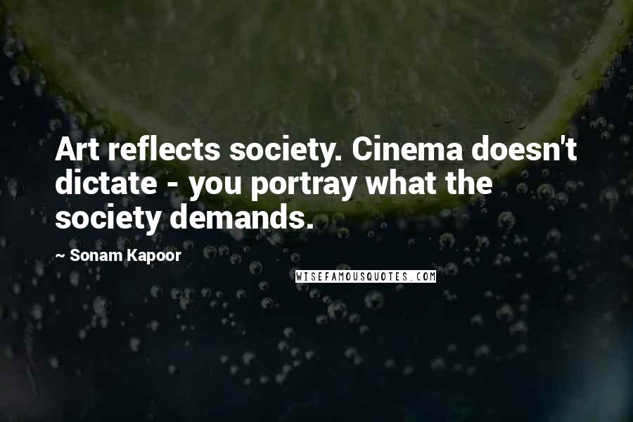 Sonam Kapoor Quotes: Art reflects society. Cinema doesn't dictate - you portray what the society demands.