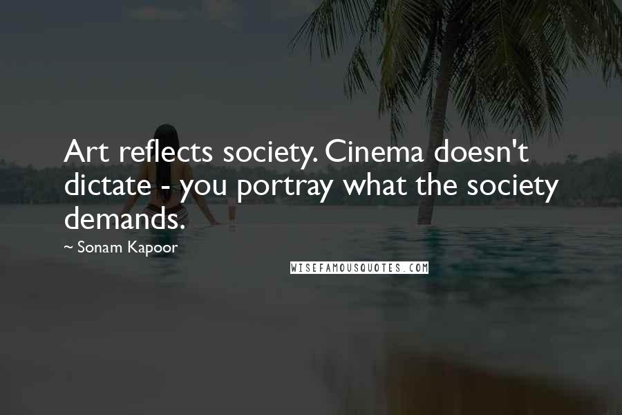 Sonam Kapoor Quotes: Art reflects society. Cinema doesn't dictate - you portray what the society demands.