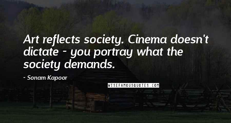 Sonam Kapoor Quotes: Art reflects society. Cinema doesn't dictate - you portray what the society demands.