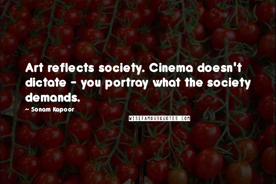 Sonam Kapoor Quotes: Art reflects society. Cinema doesn't dictate - you portray what the society demands.