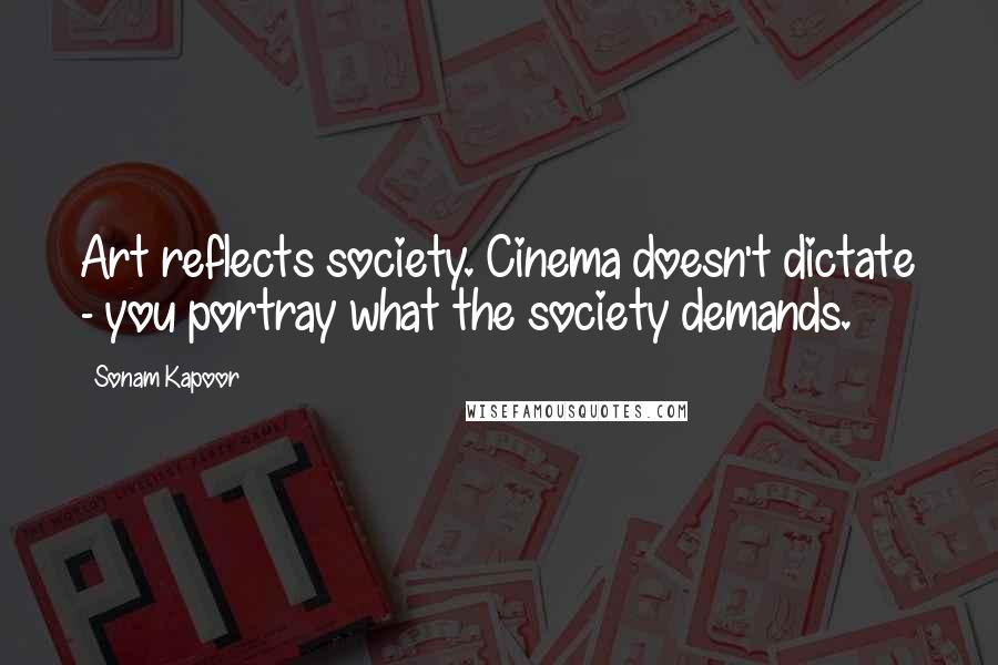 Sonam Kapoor Quotes: Art reflects society. Cinema doesn't dictate - you portray what the society demands.