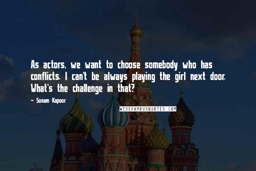 Sonam Kapoor Quotes: As actors, we want to choose somebody who has conflicts. I can't be always playing the girl next door. What's the challenge in that?