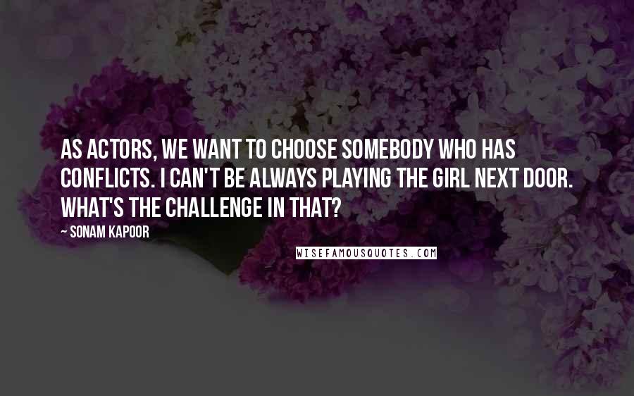 Sonam Kapoor Quotes: As actors, we want to choose somebody who has conflicts. I can't be always playing the girl next door. What's the challenge in that?