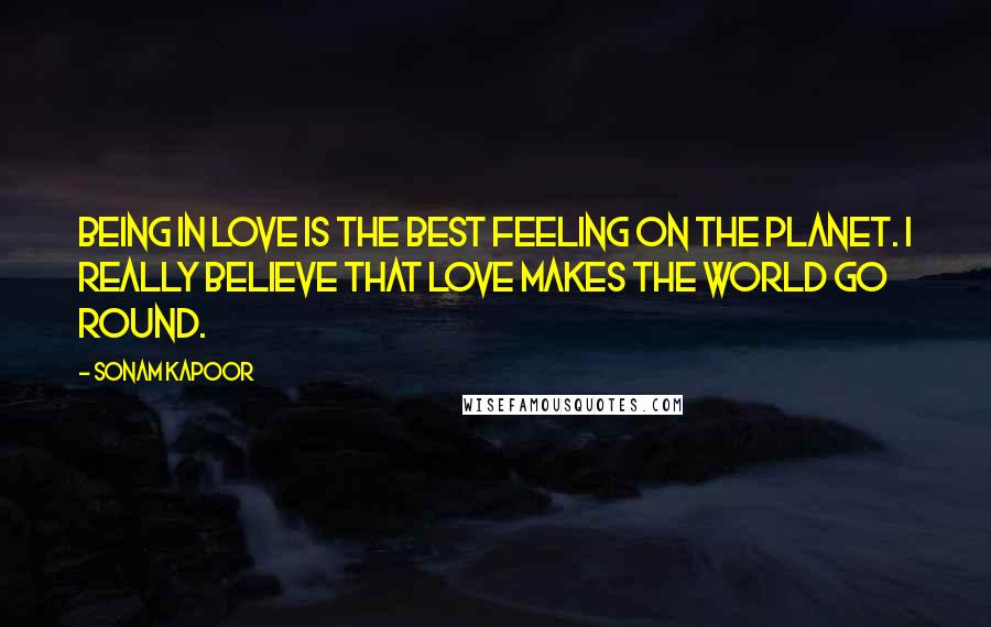 Sonam Kapoor Quotes: Being in love is the best feeling on the planet. I really believe that love makes the world go round.