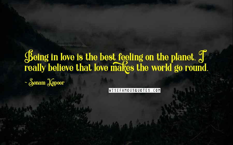 Sonam Kapoor Quotes: Being in love is the best feeling on the planet. I really believe that love makes the world go round.