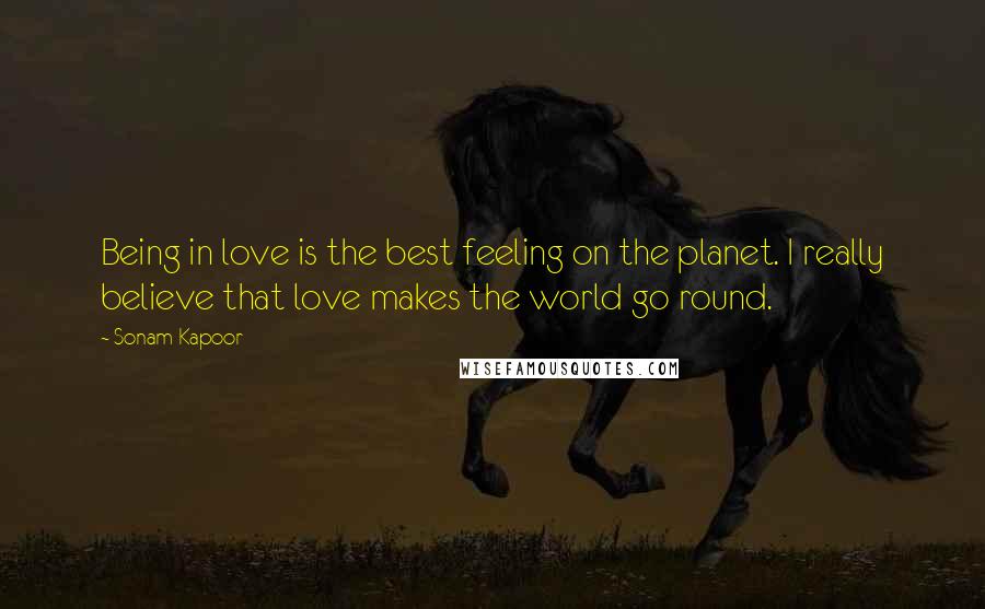 Sonam Kapoor Quotes: Being in love is the best feeling on the planet. I really believe that love makes the world go round.