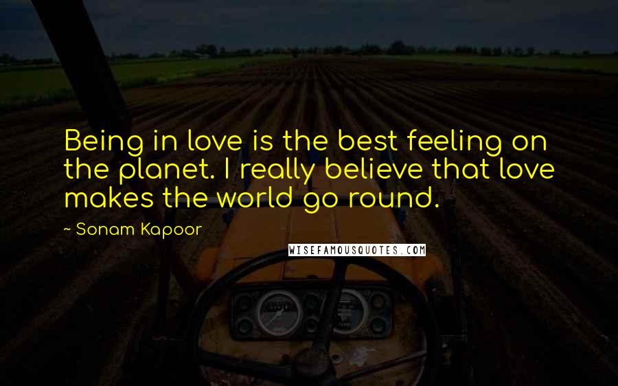 Sonam Kapoor Quotes: Being in love is the best feeling on the planet. I really believe that love makes the world go round.