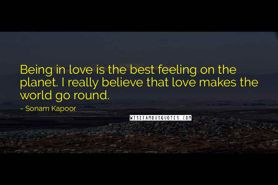 Sonam Kapoor Quotes: Being in love is the best feeling on the planet. I really believe that love makes the world go round.