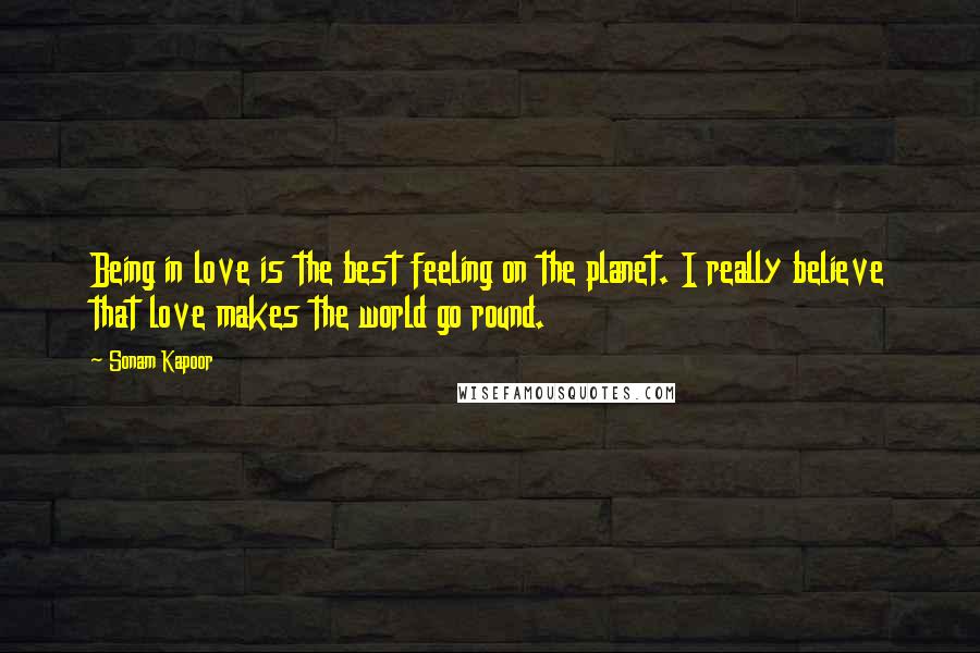 Sonam Kapoor Quotes: Being in love is the best feeling on the planet. I really believe that love makes the world go round.