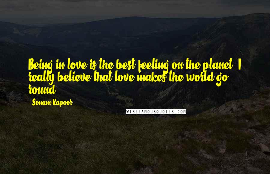 Sonam Kapoor Quotes: Being in love is the best feeling on the planet. I really believe that love makes the world go round.