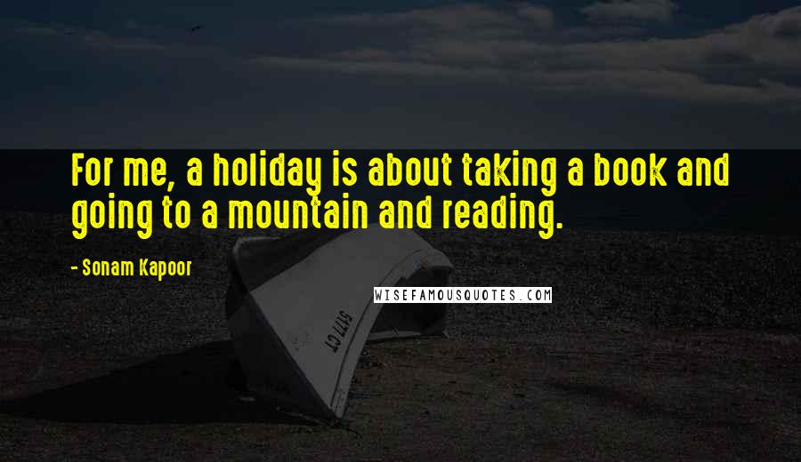 Sonam Kapoor Quotes: For me, a holiday is about taking a book and going to a mountain and reading.