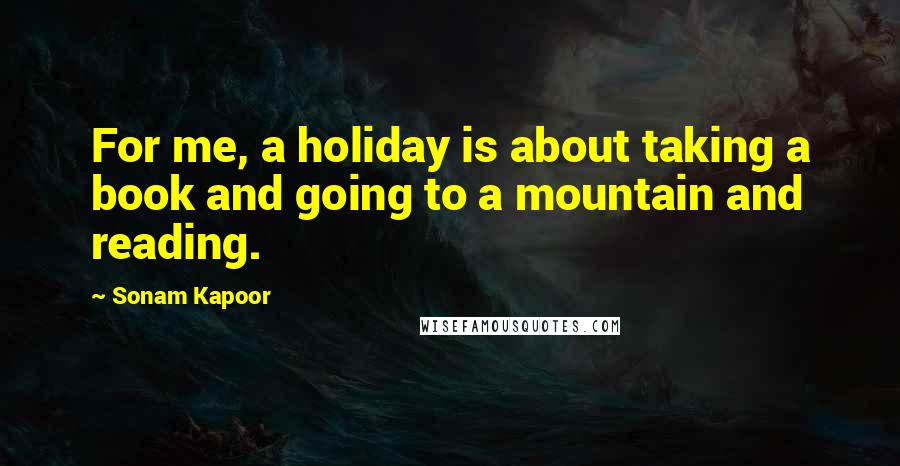 Sonam Kapoor Quotes: For me, a holiday is about taking a book and going to a mountain and reading.