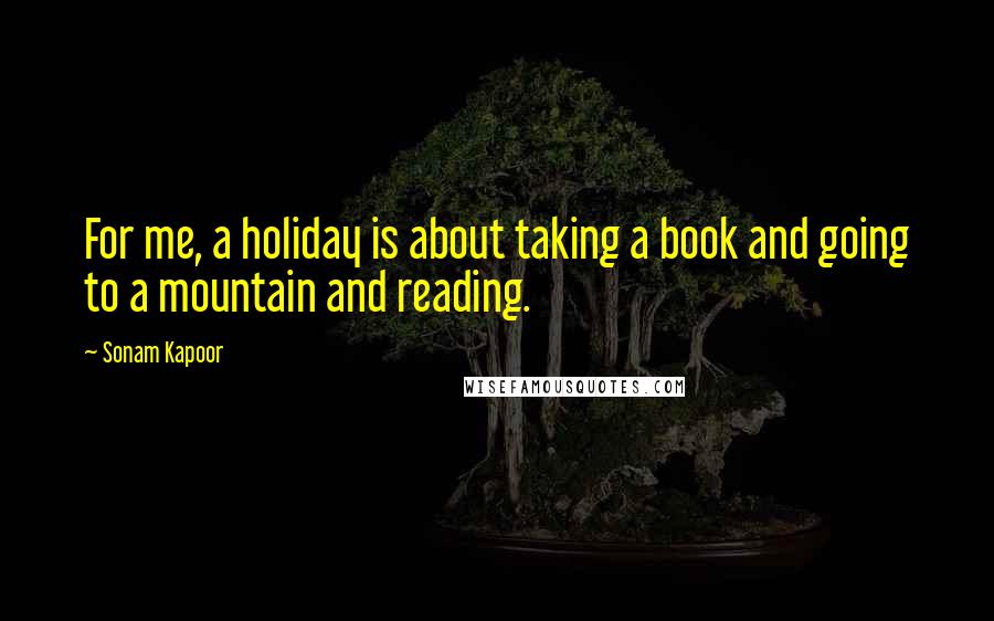 Sonam Kapoor Quotes: For me, a holiday is about taking a book and going to a mountain and reading.