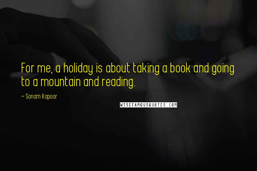 Sonam Kapoor Quotes: For me, a holiday is about taking a book and going to a mountain and reading.
