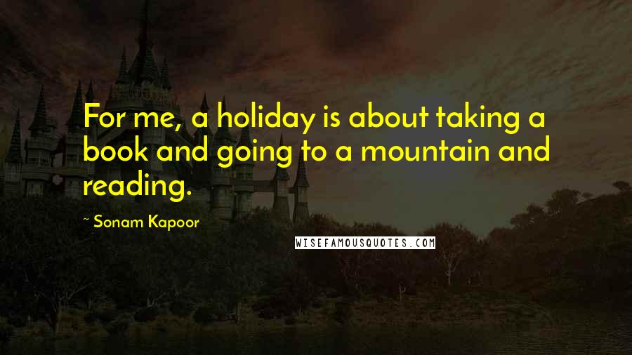 Sonam Kapoor Quotes: For me, a holiday is about taking a book and going to a mountain and reading.