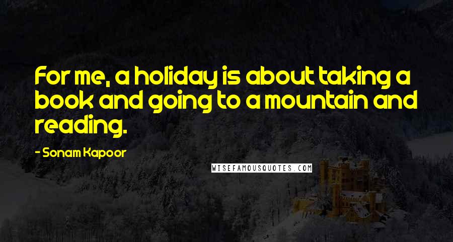 Sonam Kapoor Quotes: For me, a holiday is about taking a book and going to a mountain and reading.
