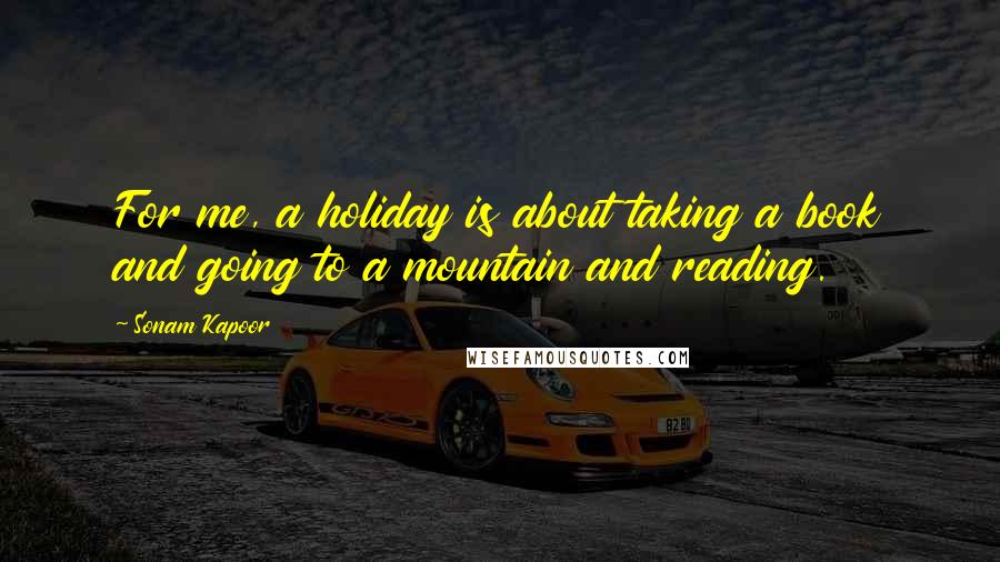 Sonam Kapoor Quotes: For me, a holiday is about taking a book and going to a mountain and reading.