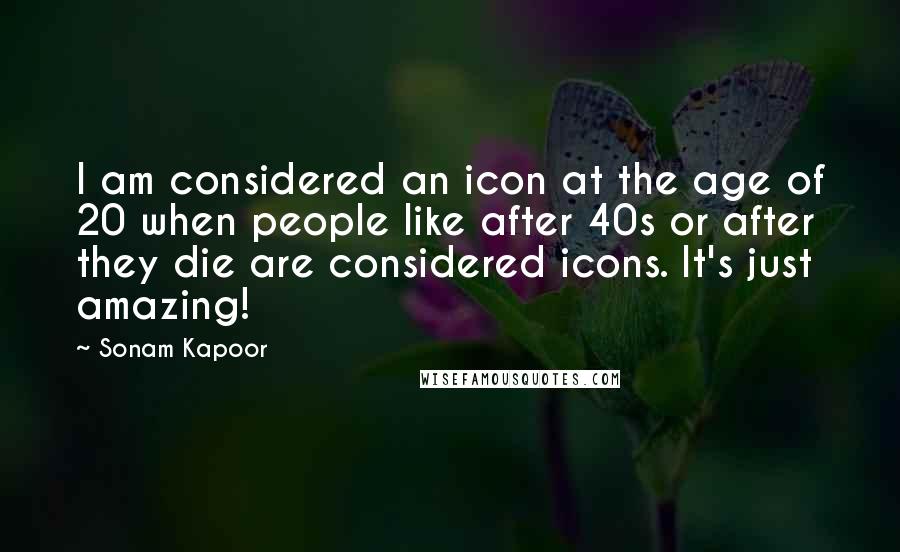 Sonam Kapoor Quotes: I am considered an icon at the age of 20 when people like after 40s or after they die are considered icons. It's just amazing!