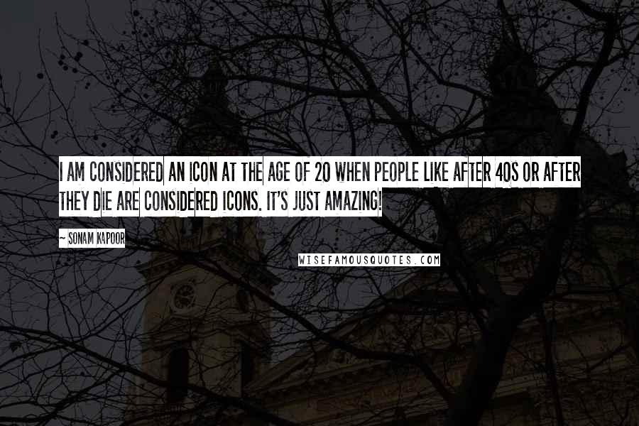 Sonam Kapoor Quotes: I am considered an icon at the age of 20 when people like after 40s or after they die are considered icons. It's just amazing!