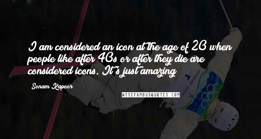 Sonam Kapoor Quotes: I am considered an icon at the age of 20 when people like after 40s or after they die are considered icons. It's just amazing!